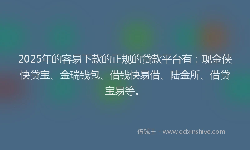 2025年的容易下款的正规的贷款平台有：现金侠快贷宝、金瑞钱包、借钱快易借、陆金所、借贷宝易等。