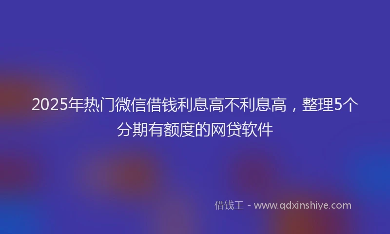 2025年热门微信借钱利息高不利息高，整理5个分期有额度的网贷软件