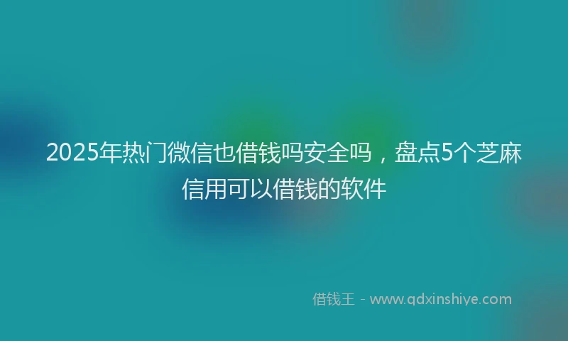 2025年热门微信也借钱吗安全吗，盘点5个芝麻信用可以借钱的软件