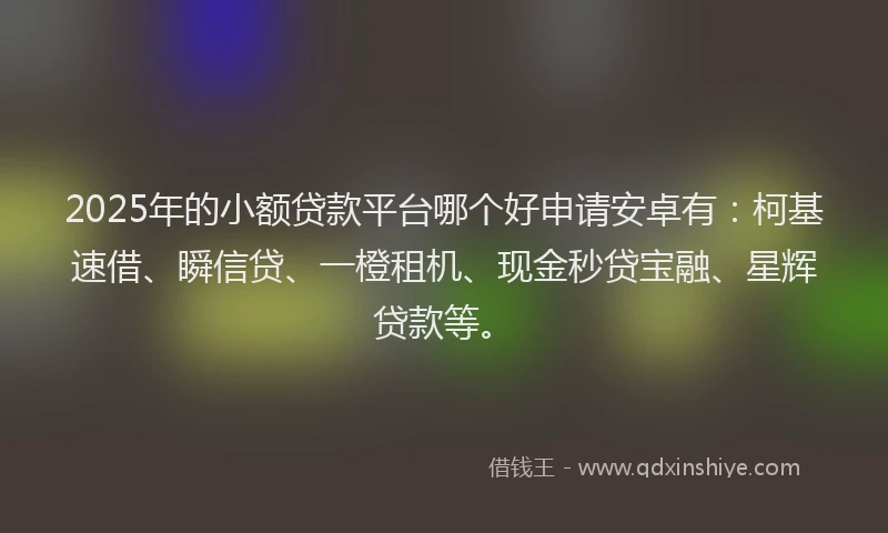 2025年的小额贷款平台哪个好申请安卓有：柯基速借、瞬信贷、一橙租机、现金秒贷宝融、星辉贷款等。