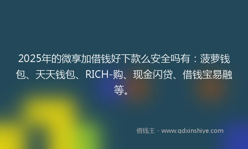 2025年的微享加借钱好下款么安全吗有：菠萝钱包、天天钱包、RICH-购、现金闪贷、借钱宝易融等。