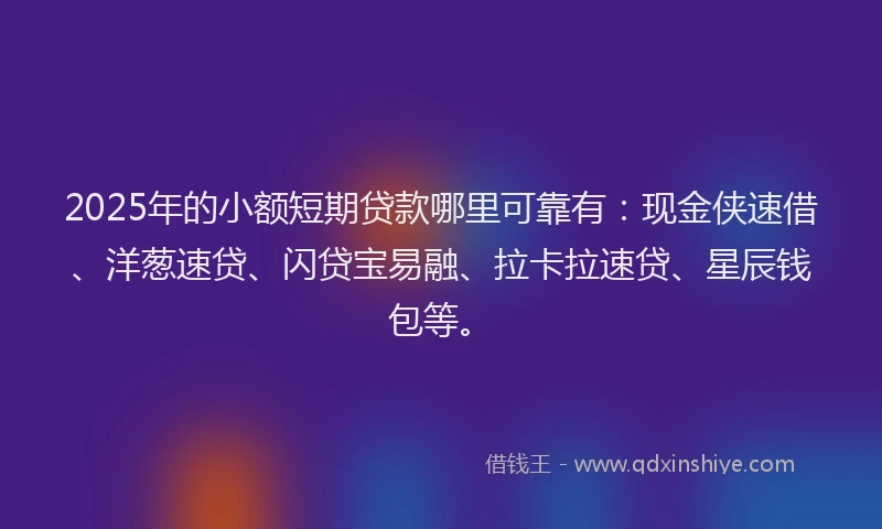 2025年的小额短期贷款哪里可靠有：现金侠速借、洋葱速贷、闪贷宝易融、拉卡拉速贷、星辰钱包等。