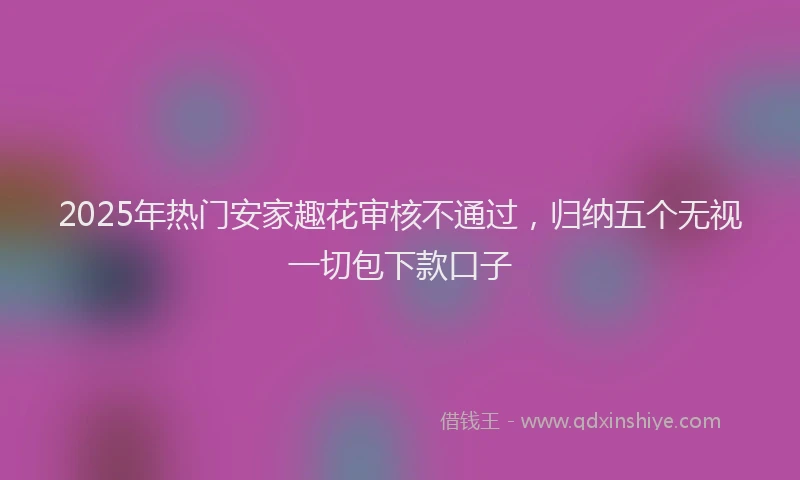 2025年热门安家趣花审核不通过，归纳五个无视一切包下款口子