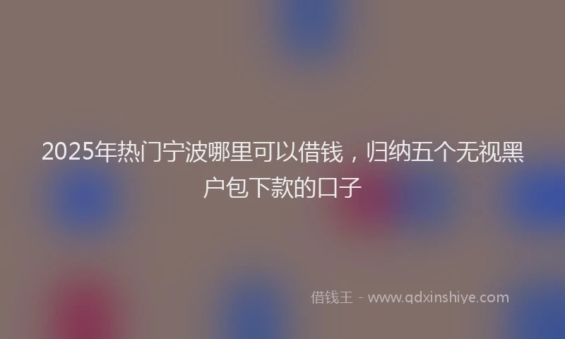 2025年热门宁波哪里可以借钱，归纳五个无视黑户包下款的口子