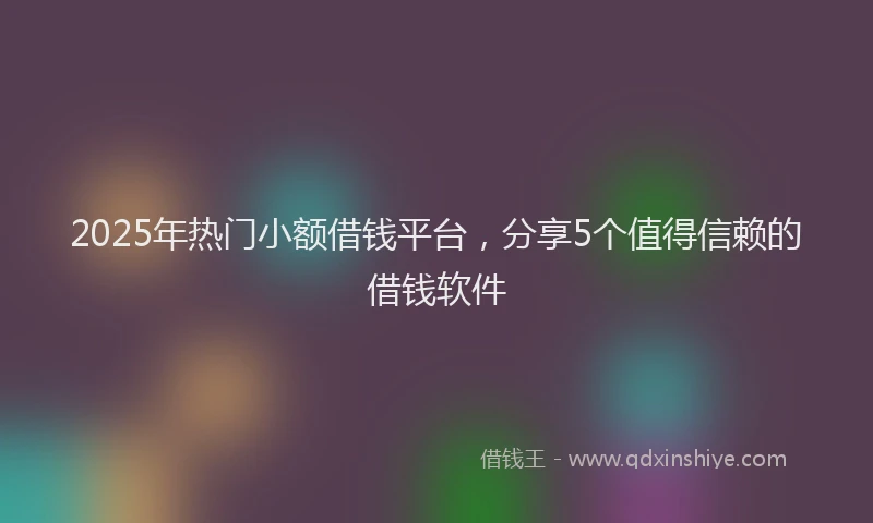 2025年热门小额借钱平台，分享5个值得信赖的借钱软件