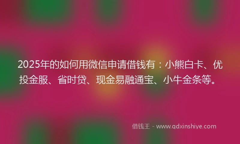 2025年的如何用微信申请借钱有：小熊白卡、优投金服、省时贷、现金易融通宝、小牛金条等。