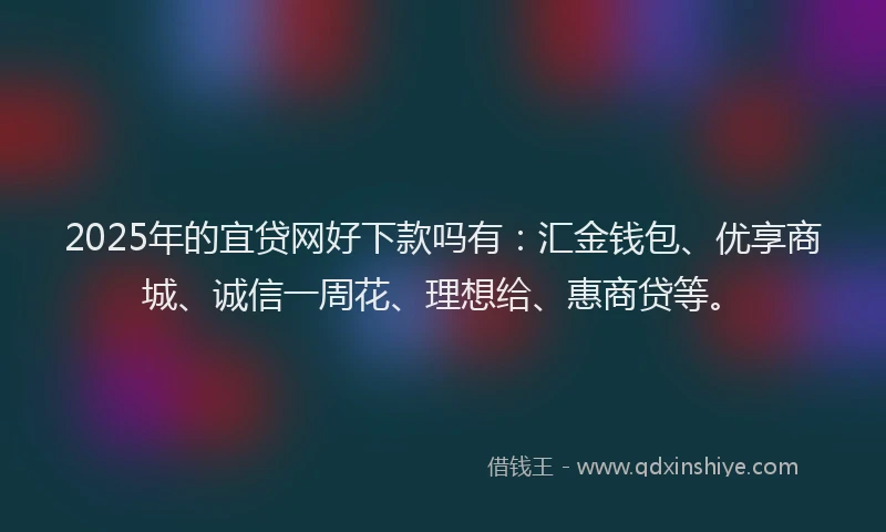 2025年的宜贷网好下款吗有：汇金钱包、优享商城、诚信一周花、理想给、惠商贷等。