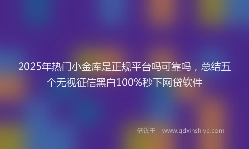 2025年热门小金库是正规平台吗可靠吗，总结五个无视征信黑白100%秒下网贷软件