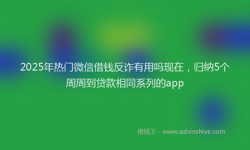 2025年热门微信借钱反诈有用吗现在，归纳5个周周到贷款相同系列的app