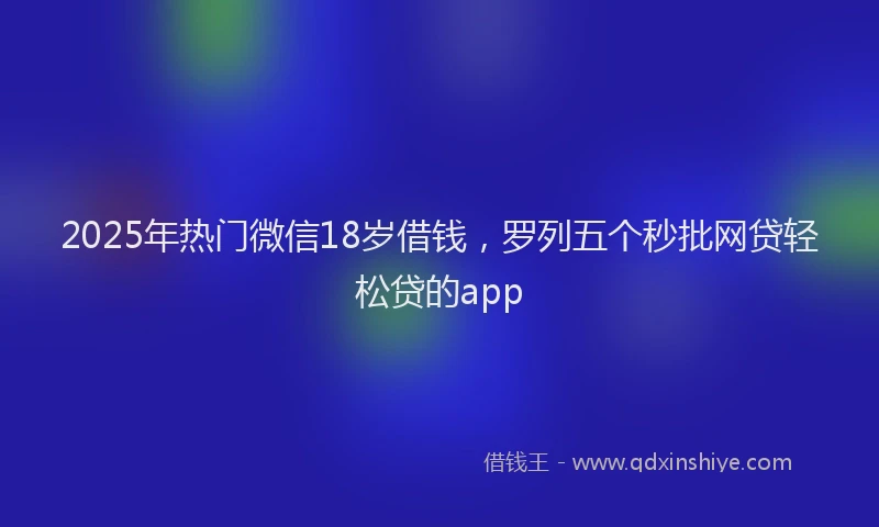 2025年热门微信18岁借钱，罗列五个秒批网贷轻松贷的app