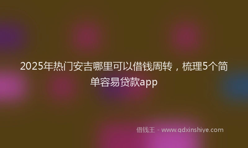 2025年热门安吉哪里可以借钱周转，梳理5个简单容易贷款app