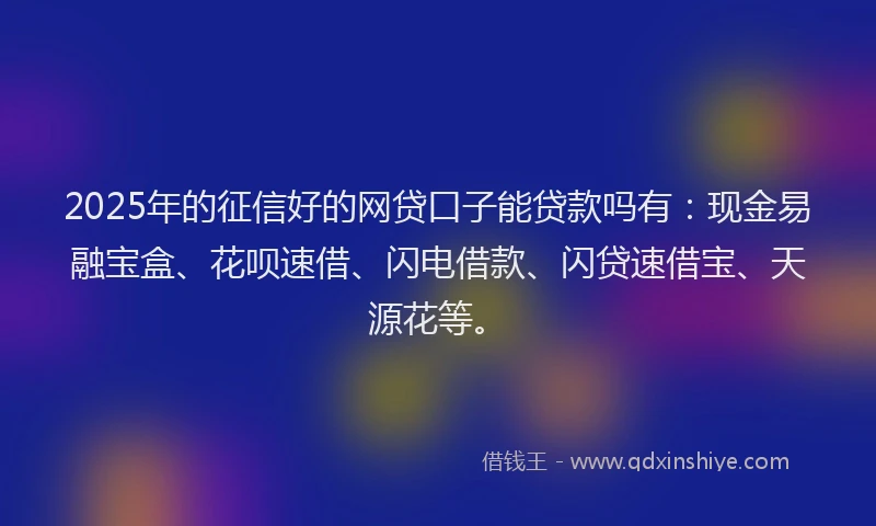 2025年的征信好的网贷口子能贷款吗有：现金易融宝盒、花呗速借、闪电借款、闪贷速借宝、天源花等。