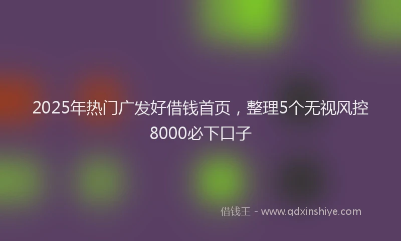 2025年热门广发好借钱首页，整理5个无视风控8000必下口子