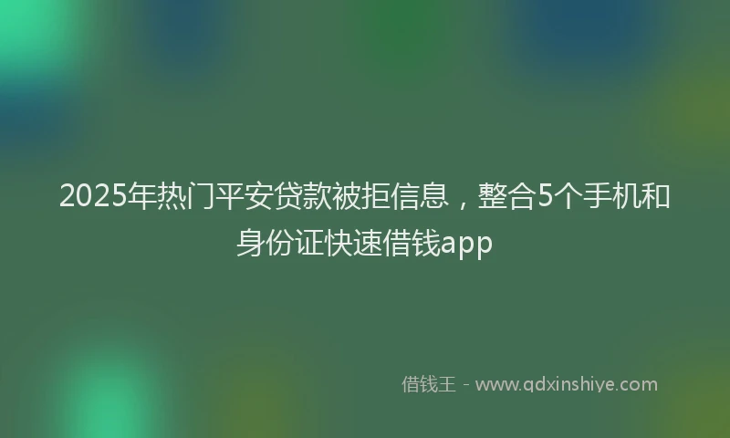 2025年热门平安贷款被拒信息，整合5个手机和身份证快速借钱app