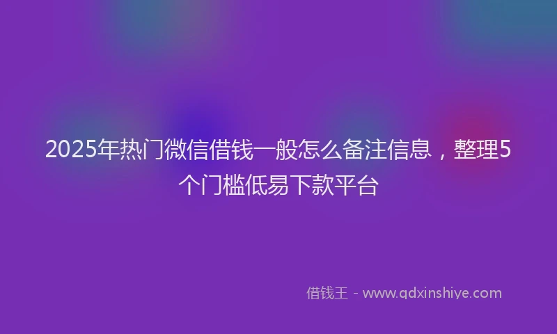 2025年热门微信借钱一般怎么备注信息，整理5个门槛低易下款平台