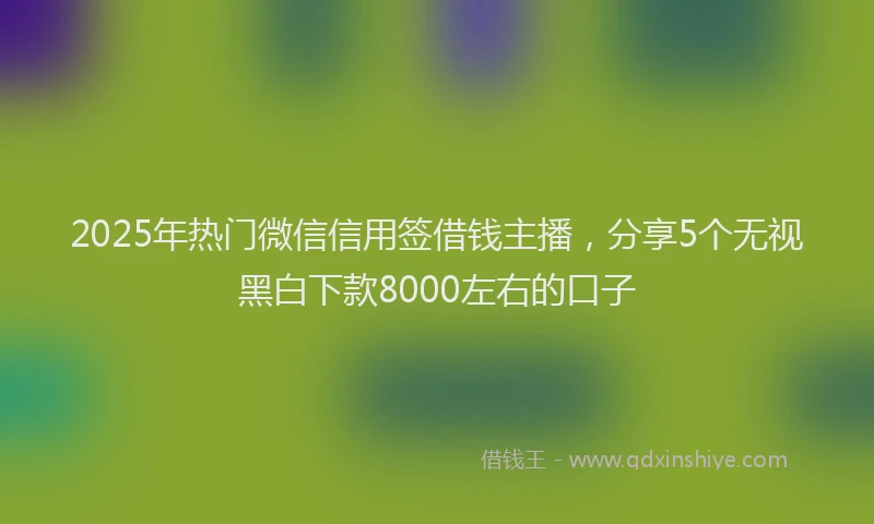 2025年热门微信信用签借钱主播，分享5个无视黑白下款8000左右的口子