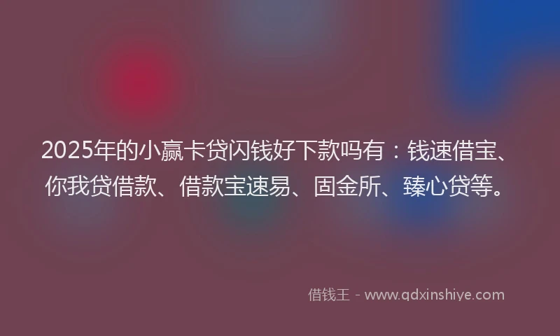 2025年的小赢卡贷闪钱好下款吗有：钱速借宝、你我贷借款、借款宝速易、固金所、臻心贷等。