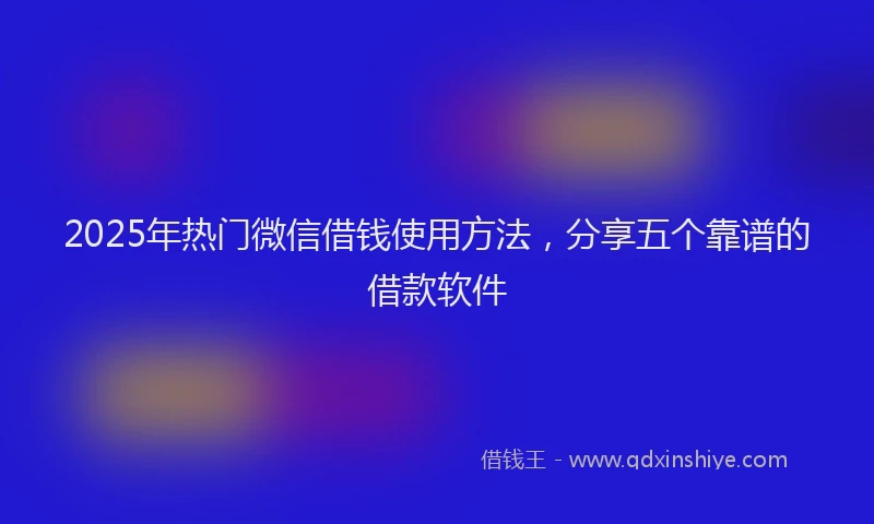 2025年热门微信借钱使用方法，分享五个靠谱的借款软件