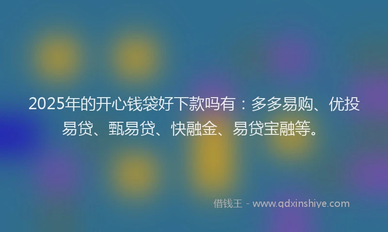 2025年的开心钱袋好下款吗有：多多易购、优投易贷、甄易贷、快融金、易贷宝融等。