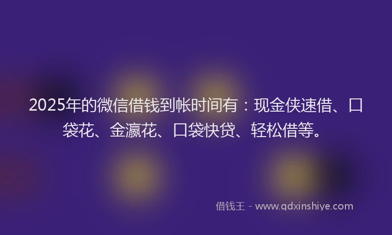 2025年的微信借钱到帐时间有：现金侠速借、口袋花、金瀛花、口袋快贷、轻松借等。