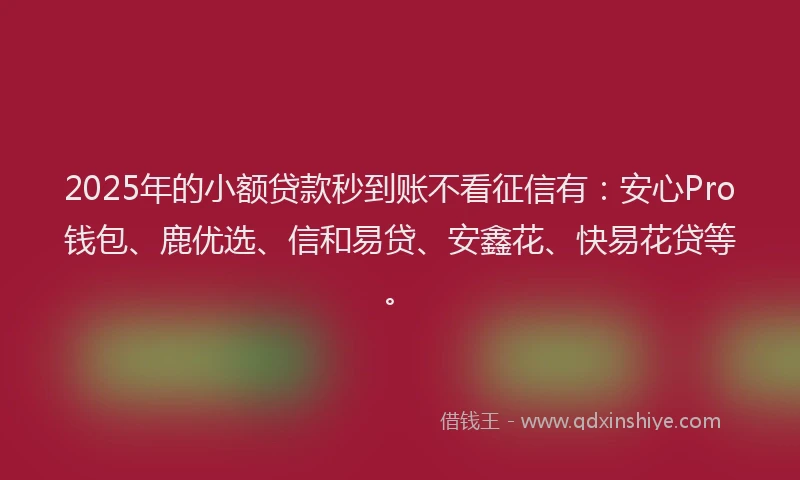 2025年的小额贷款秒到账不看征信有：安心Pro钱包、鹿优选、信和易贷、安鑫花、快易花贷等。