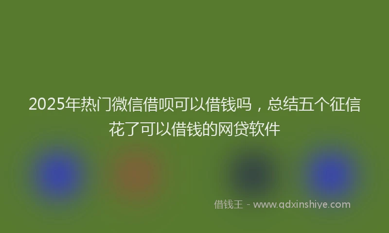 2025年热门微信借呗可以借钱吗，总结五个征信花了可以借钱的网贷软件