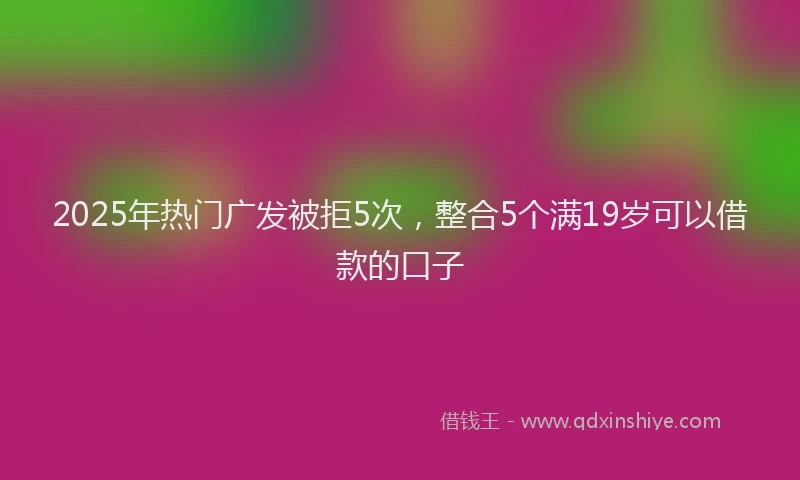 2025年热门广发被拒5次，整合5个满19岁可以借款的口子
