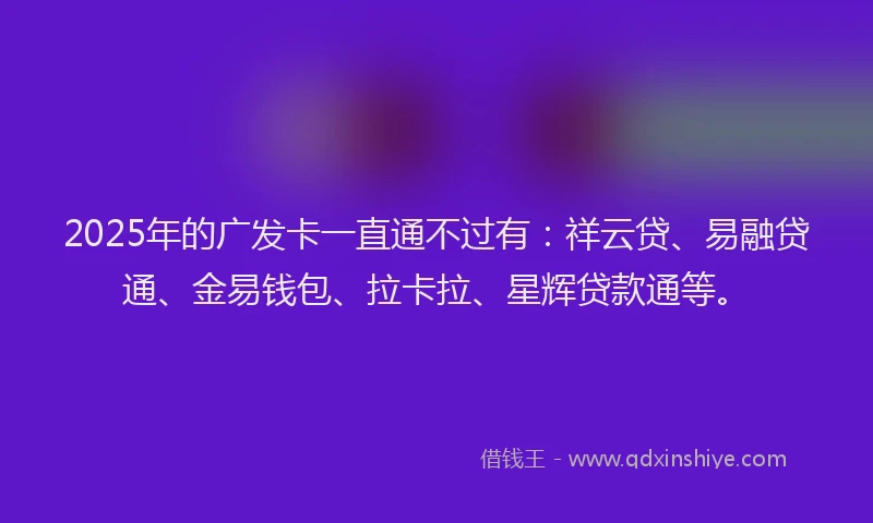 2025年的广发卡一直通不过有：祥云贷、易融贷通、金易钱包、拉卡拉、星辉贷款通等。