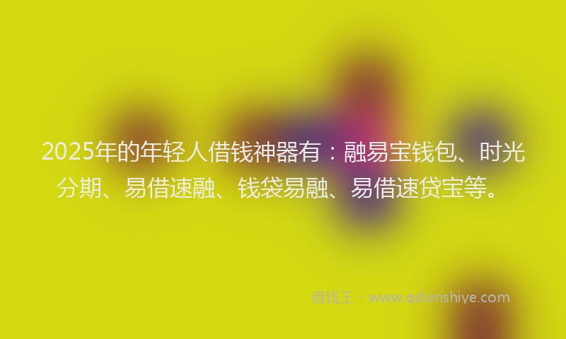 2025年的年轻人借钱神器有：融易宝钱包、时光分期、易借速融、钱袋易融、易借速贷宝等。