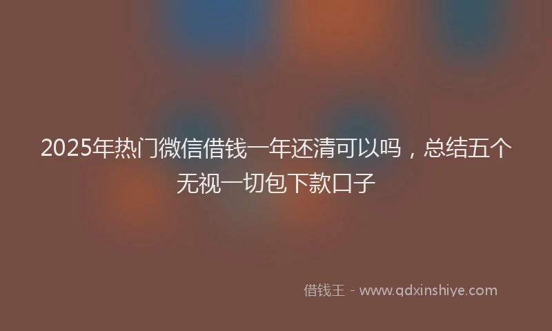 2025年热门微信借钱一年还清可以吗，总结五个无视一切包下款口子