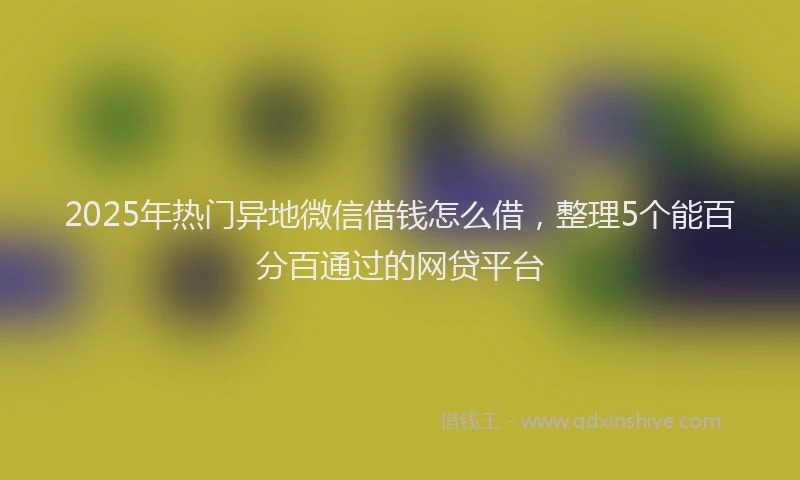 2025年热门异地微信借钱怎么借，整理5个能百分百通过的网贷平台