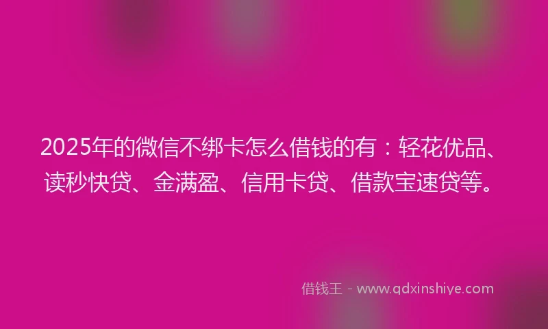 2025年的微信不绑卡怎么借钱的有：轻花优品、读秒快贷、金满盈、信用卡贷、借款宝速贷等。