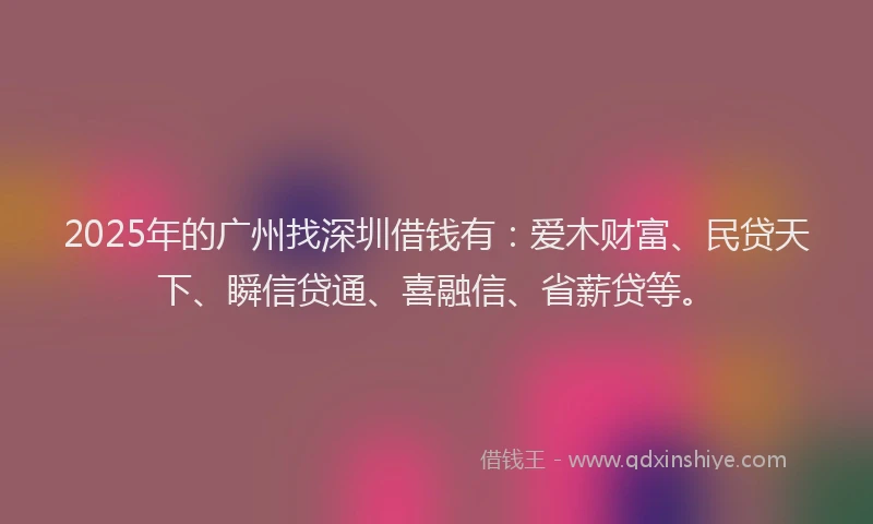 2025年的广州找深圳借钱有：爱木财富、民贷天下、瞬信贷通、喜融信、省薪贷等。