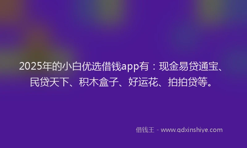 2025年的小白优选借钱app有：现金易贷通宝、民贷天下、积木盒子、好运花、拍拍贷等。