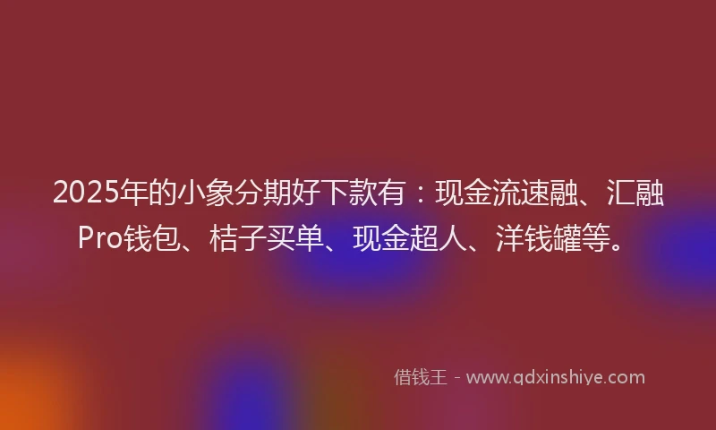 2025年的小象分期好下款有：现金流速融、汇融Pro钱包、桔子买单、现金超人、洋钱罐等。