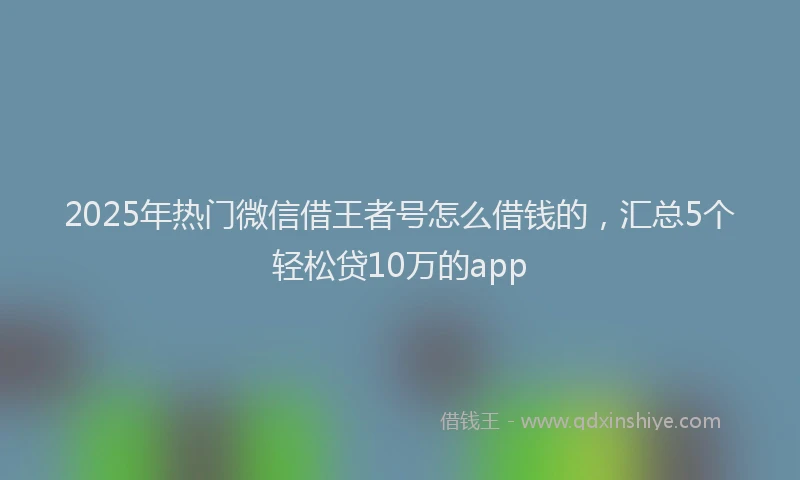 2025年热门微信借王者号怎么借钱的，汇总5个轻松贷10万的app