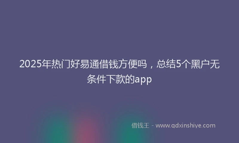 2025年热门好易通借钱方便吗，总结5个黑户无条件下款的app