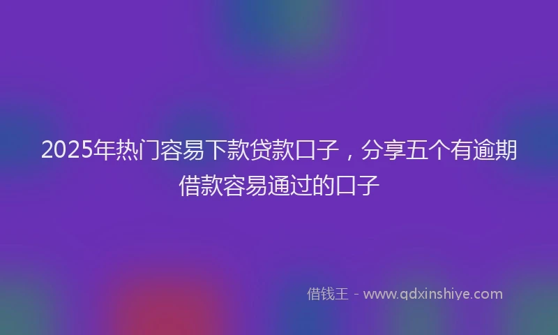 2025年热门容易下款贷款口子，分享五个有逾期借款容易通过的口子