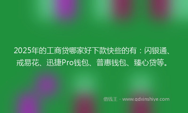 2025年的工商贷哪家好下款快些的有：闪银通、戒易花、迅捷Pro钱包、普惠钱包、臻心贷等。