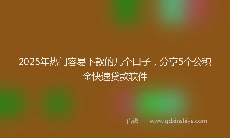 2025年热门容易下款的几个口子，分享5个公积金快速贷款软件
