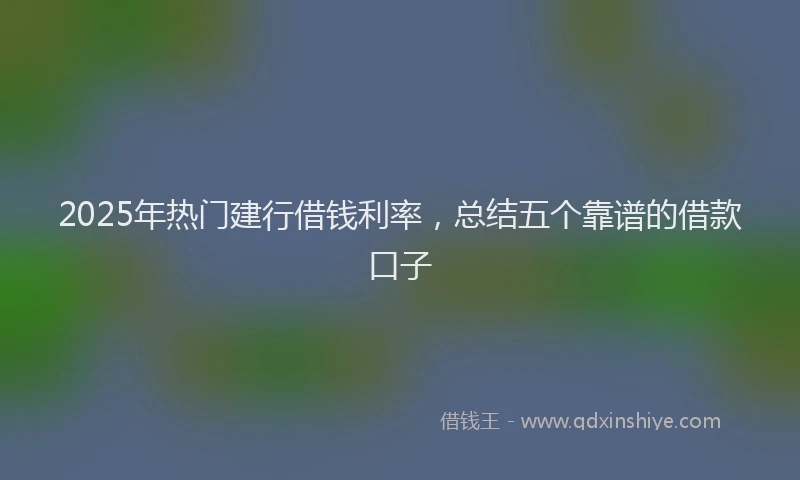2025年热门建行借钱利率，总结五个靠谱的借款口子