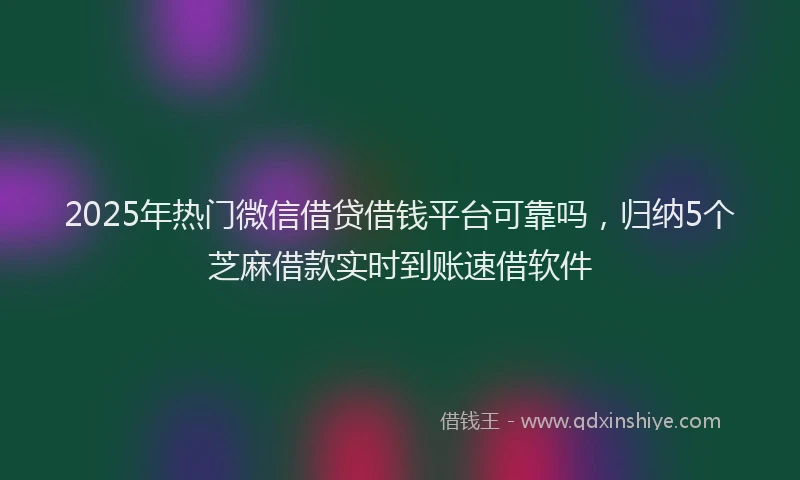 2025年热门微信借贷借钱平台可靠吗，归纳5个芝麻借款实时到账速借软件