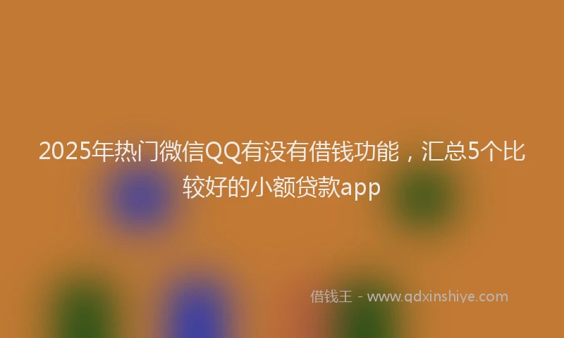 2025年热门微信QQ有没有借钱功能，汇总5个比较好的小额贷款app