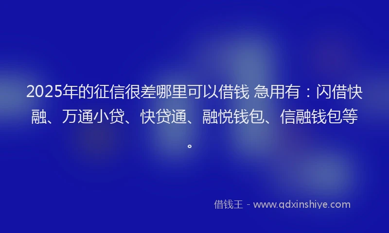 2025年的征信很差哪里可以借钱 急用有：闪借快融、万通小贷、快贷通、融悦钱包、信融钱包等。
