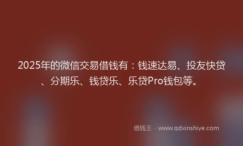 2025年的微信交易借钱有：钱速达易、投友快贷、分期乐、钱贷乐、乐贷Pro钱包等。