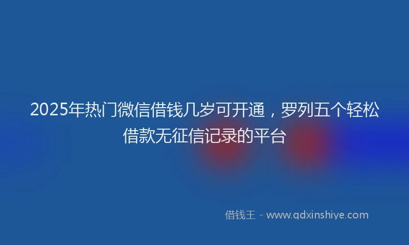 2025年热门微信借钱几岁可开通，罗列五个轻松借款无征信记录的平台