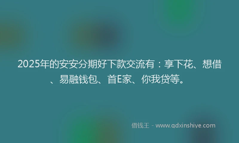 2025年的安安分期好下款交流有：享下花、想借、易融钱包、首E家、你我贷等。