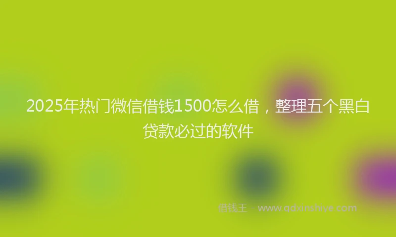 2025年热门微信借钱1500怎么借，整理五个黑白贷款必过的软件