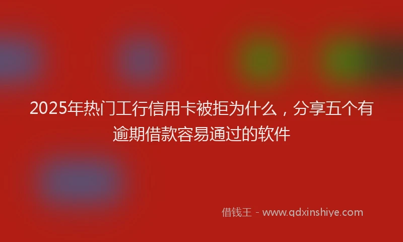 2025年热门工行信用卡被拒为什么，分享五个有逾期借款容易通过的软件