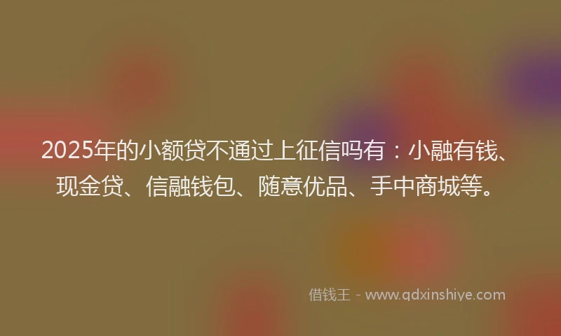 2025年的小额贷不通过上征信吗有：小融有钱、现金贷、信融钱包、随意优品、手中商城等。